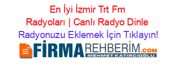 En+İyi+İzmir+Trt+Fm+Radyoları+|+Canlı+Radyo+Dinle Radyonuzu+Eklemek+İçin+Tıklayın!